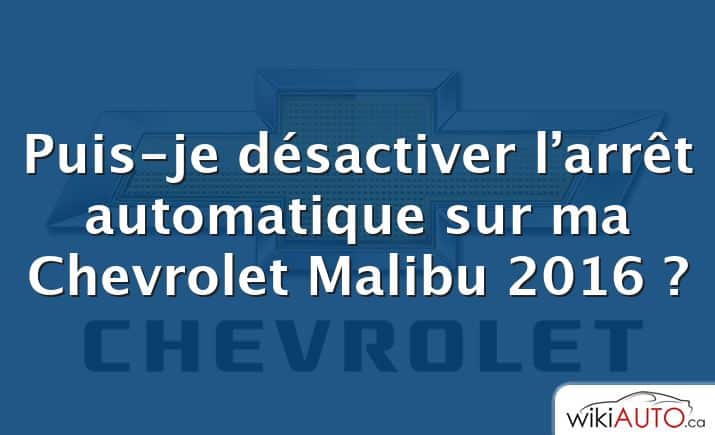 Puis-je désactiver l’arrêt automatique sur ma Chevrolet Malibu 2016 ?